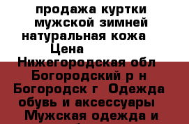 продажа куртки мужской зимней натуральная кожа  › Цена ­ 7 000 - Нижегородская обл., Богородский р-н, Богородск г. Одежда, обувь и аксессуары » Мужская одежда и обувь   